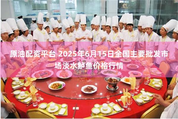 原油配资平台 2025年6月15日全国主要批发市场淡水鲈鱼价格行情