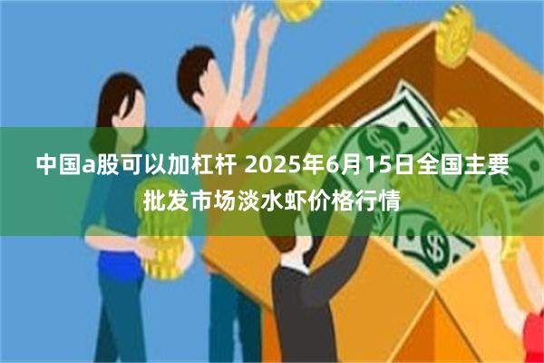 中国a股可以加杠杆 2025年6月15日全国主要批发市场淡水虾价格行情