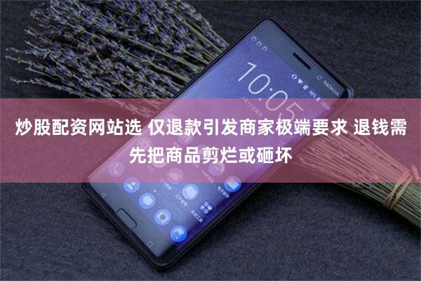 炒股配资网站选 仅退款引发商家极端要求 退钱需先把商品剪烂或砸坏