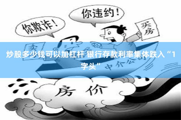 炒股多少钱可以加杠杆 银行存款利率集体跌入“1字头”