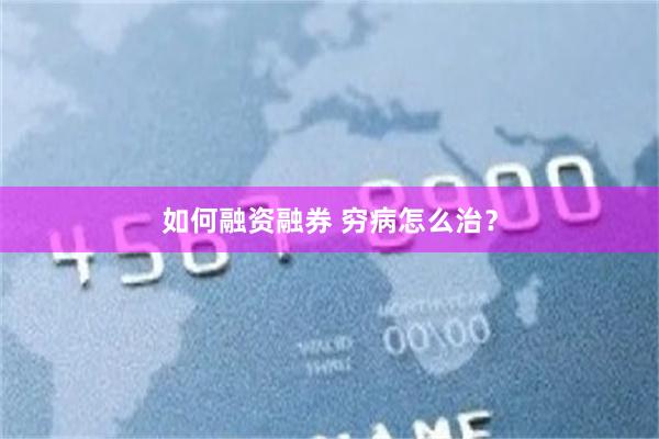 如何融资融券 穷病怎么治？