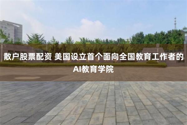 散户股票配资 美国设立首个面向全国教育工作者的AI教育学院