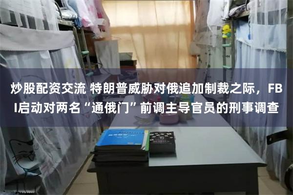 炒股配资交流 特朗普威胁对俄追加制裁之际，FBI启动对两名“通俄门”前调主导官员的刑事调查