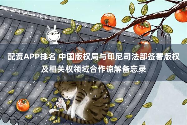 配资APP排名 中国版权局与印尼司法部签署版权及相关权领域合作谅解备忘录
