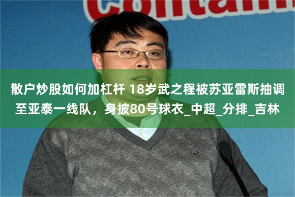 散户炒股如何加杠杆 18岁武之程被苏亚雷斯抽调至亚泰一线队，身披80号球衣_中超_分排_吉林