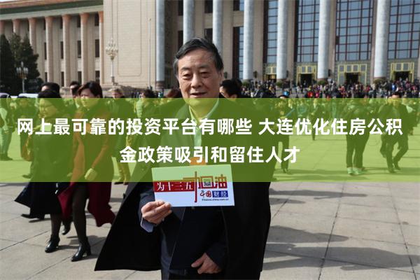 网上最可靠的投资平台有哪些 大连优化住房公积金政策吸引和留住人才