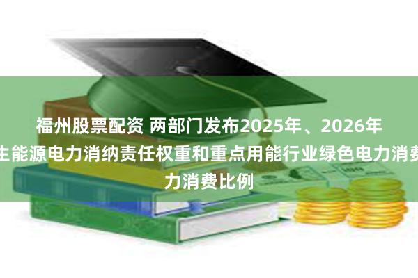 福州股票配资 两部门发布2025年、2026年可再生能源电力消纳责任权重和重点用能行业绿色电力消费比例