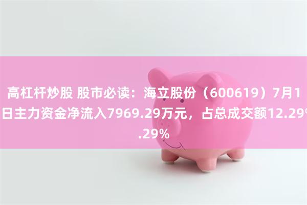 高杠杆炒股 股市必读：海立股份（600619）7月11日主力资金净流入7969.29万元，占总成交额12.29%