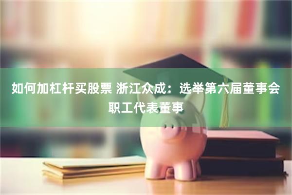 如何加杠杆买股票 浙江众成：选举第六届董事会职工代表董事