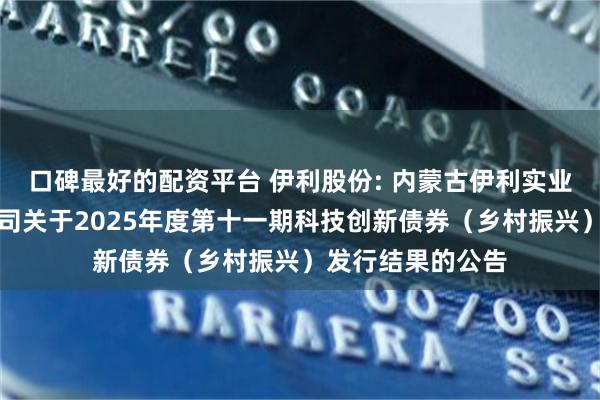 口碑最好的配资平台 伊利股份: 内蒙古伊利实业集团股份有限公司关于2025年度第十一期科技创新债券（乡村振兴）发行结果的公告