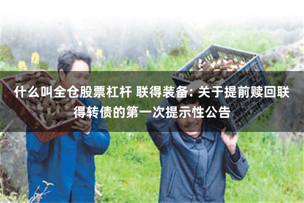 什么叫全仓股票杠杆 联得装备: 关于提前赎回联得转债的第一次提示性公告