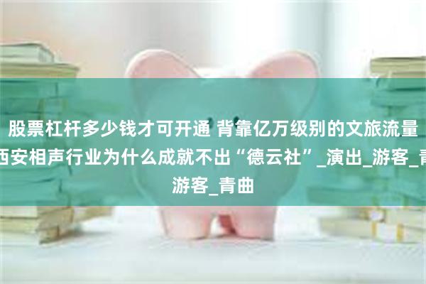 股票杠杆多少钱才可开通 背靠亿万级别的文旅流量，西安相声行业为什么成就不出“德云社”_演出_游客_青曲