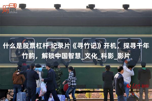 什么是股票杠杆 纪录片《寻竹记》开机，探寻千年竹韵，解锁中国智慧_文化_科影_影片