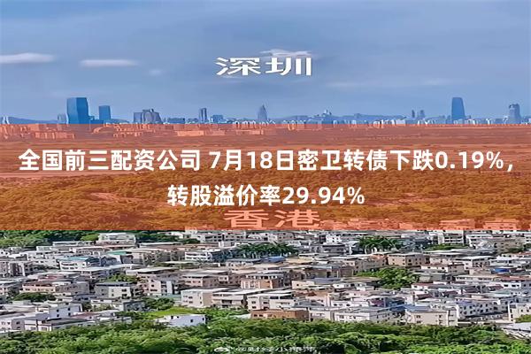 全国前三配资公司 7月18日密卫转债下跌0.19%，转股溢价率29.94%