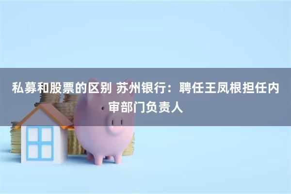 私募和股票的区别 苏州银行：聘任王凤根担任内审部门负责人