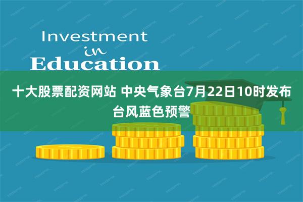 十大股票配资网站 中央气象台7月22日10时发布台风蓝色预警