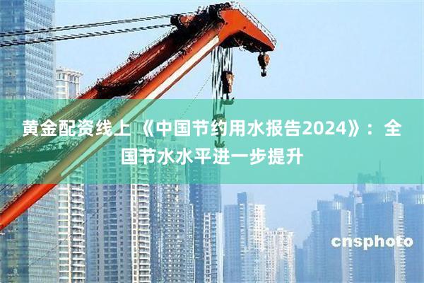 黄金配资线上 《中国节约用水报告2024》：全国节水水平进一步提升