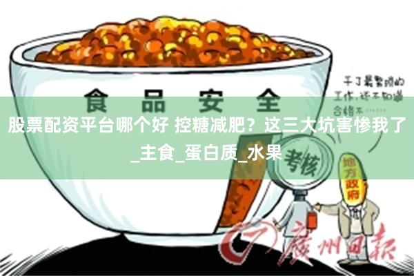 股票配资平台哪个好 控糖减肥？这三大坑害惨我了_主食_蛋白质_水果
