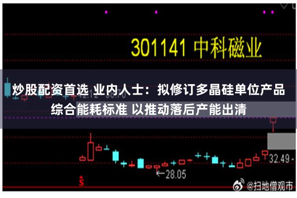 炒股配资首选 业内人士：拟修订多晶硅单位产品综合能耗标准 以推动落后产能出清