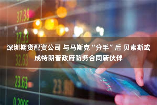 深圳期货配资公司 与马斯克“分手”后 贝索斯或成特朗普政府防务合同新伙伴