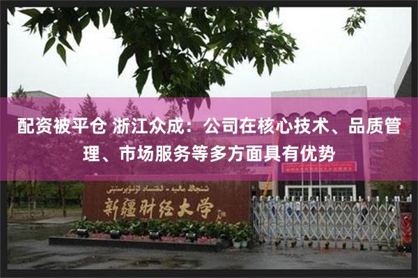 配资被平仓 浙江众成：公司在核心技术、品质管理、市场服务等多方面具有优势