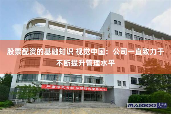 股票配资的基础知识 视觉中国：公司一直致力于不断提升管理水平