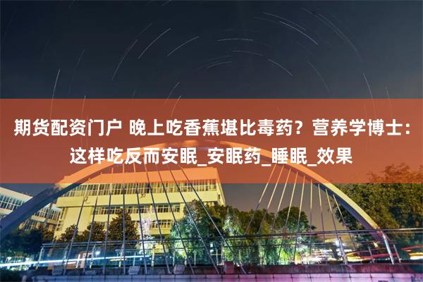 期货配资门户 晚上吃香蕉堪比毒药？营养学博士：这样吃反而安眠_安眠药_睡眠_效果
