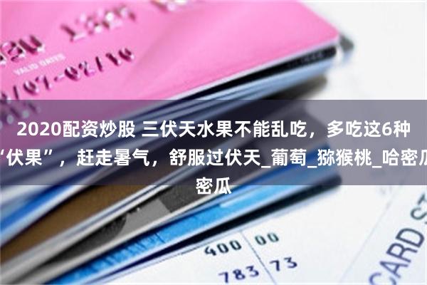 2020配资炒股 三伏天水果不能乱吃，多吃这6种“伏果”，赶走暑气，舒服过伏天_葡萄_猕猴桃_哈密瓜