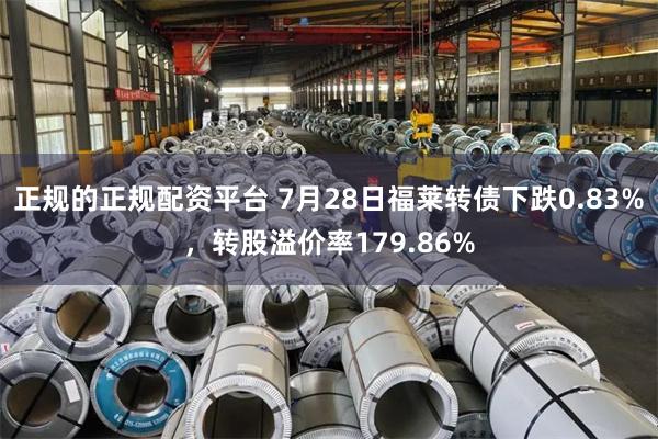 正规的正规配资平台 7月28日福莱转债下跌0.83%，转股溢价率179.86%