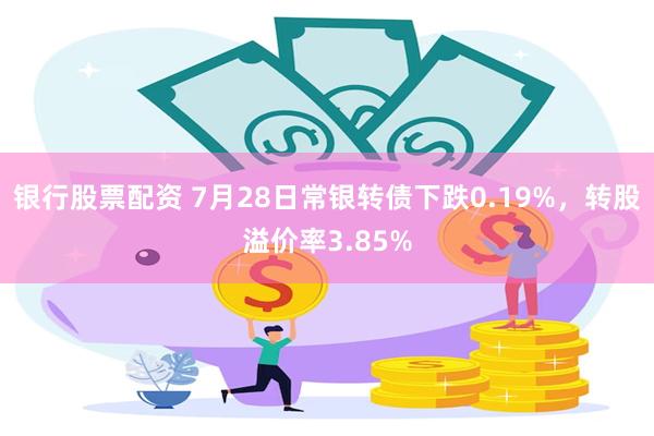 银行股票配资 7月28日常银转债下跌0.19%，转股溢价率3.85%