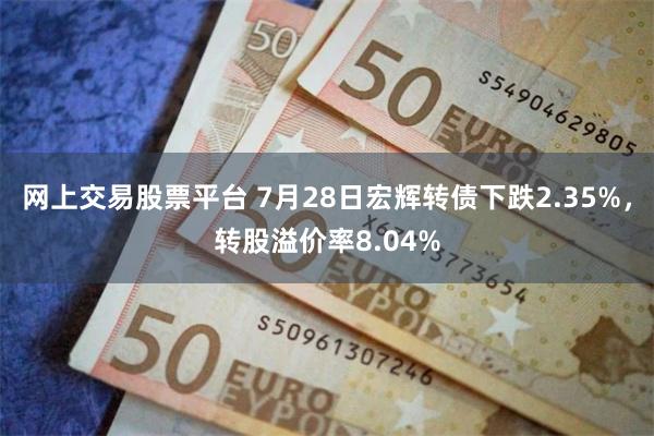 网上交易股票平台 7月28日宏辉转债下跌2.35%，转股溢价率8.04%