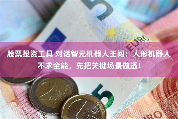 股票投资工具 对话智元机器人王闯：人形机器人不求全能，先把关键场景做透！