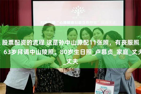 股票配资的流程 这是孙中山原配11张照，有丧服照，63岁拜谒中山陵照，80岁生日照_卢慕贞_家庭_丈夫
