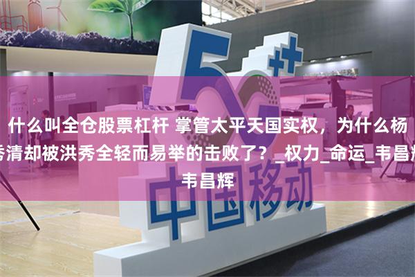 什么叫全仓股票杠杆 掌管太平天国实权，为什么杨秀清却被洪秀全轻而易举的击败了？_权力_命运_韦昌辉