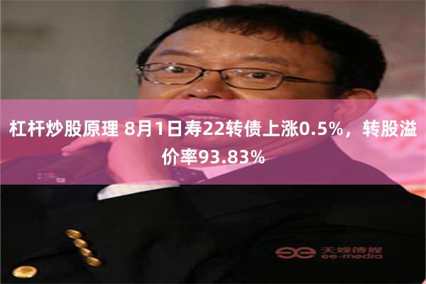 杠杆炒股原理 8月1日寿22转债上涨0.5%，转股溢价率93.83%
