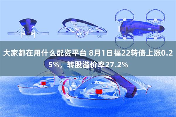 大家都在用什么配资平台 8月1日福22转债上涨0.25%，转股溢价率27.2%