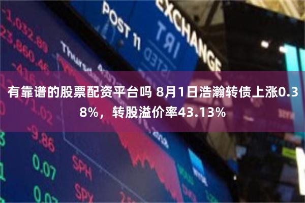 有靠谱的股票配资平台吗 8月1日浩瀚转债上涨0.38%，转股溢价率43.13%