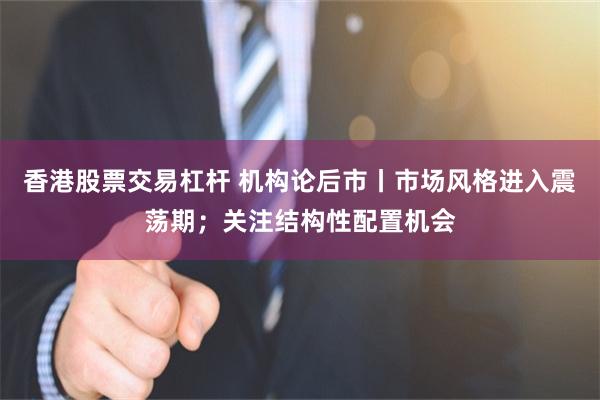 香港股票交易杠杆 机构论后市丨市场风格进入震荡期；关注结构性配置机会