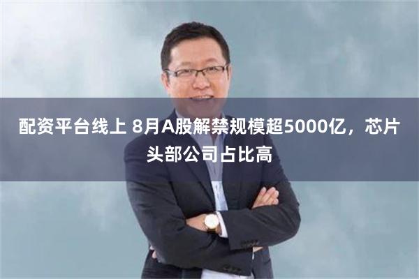 配资平台线上 8月A股解禁规模超5000亿，芯片头部公司占比高