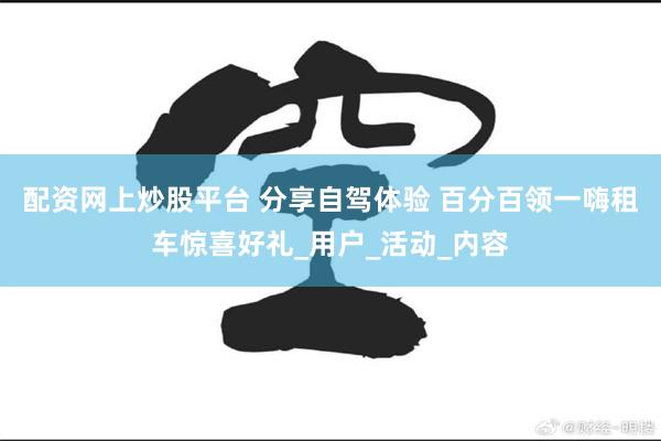 配资网上炒股平台 分享自驾体验 百分百领一嗨租车惊喜好礼_用户_活动_内容