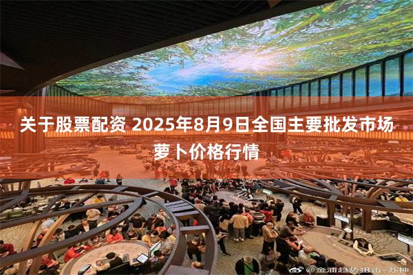 关于股票配资 2025年8月9日全国主要批发市场萝卜价格行情