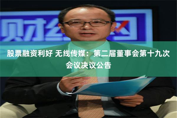 股票融资利好 无线传媒：第二届董事会第十九次会议决议公告