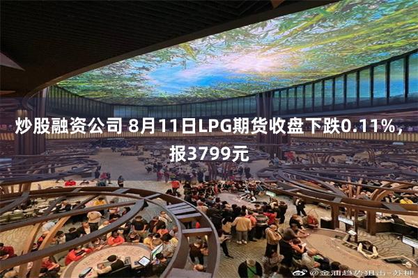炒股融资公司 8月11日LPG期货收盘下跌0.11%，报3799元