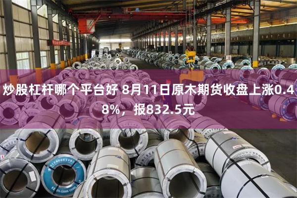 炒股杠杆哪个平台好 8月11日原木期货收盘上涨0.48%，报832.5元