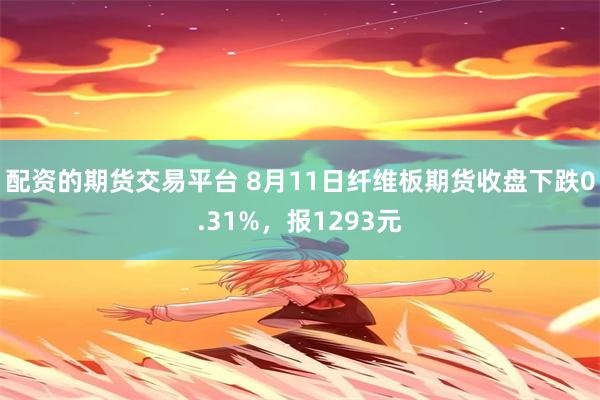 配资的期货交易平台 8月11日纤维板期货收盘下跌0.31%，报1293元
