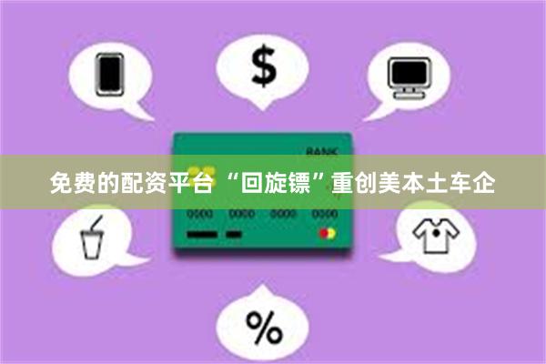 免费的配资平台 “回旋镖”重创美本土车企