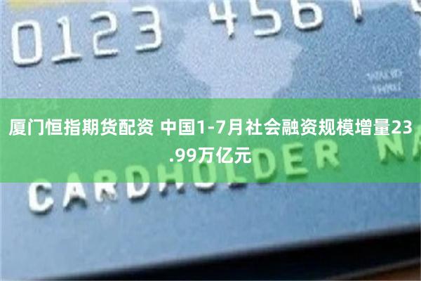 厦门恒指期货配资 中国1-7月社会融资规模增量23.99万亿元