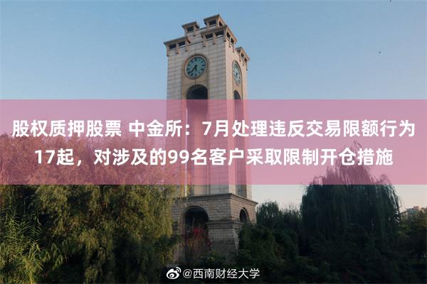 股权质押股票 中金所：7月处理违反交易限额行为17起，对涉及的99名客户采取限制开仓措施