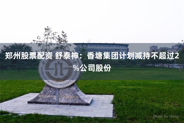 郑州股票配资 舒泰神：香塘集团计划减持不超过2%公司股份