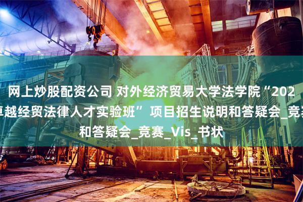 网上炒股配资公司 对外经济贸易大学法学院“2025级涉外型卓越经贸法律人才实验班” 项目招生说明和答疑会_竞赛_Vis_书状
